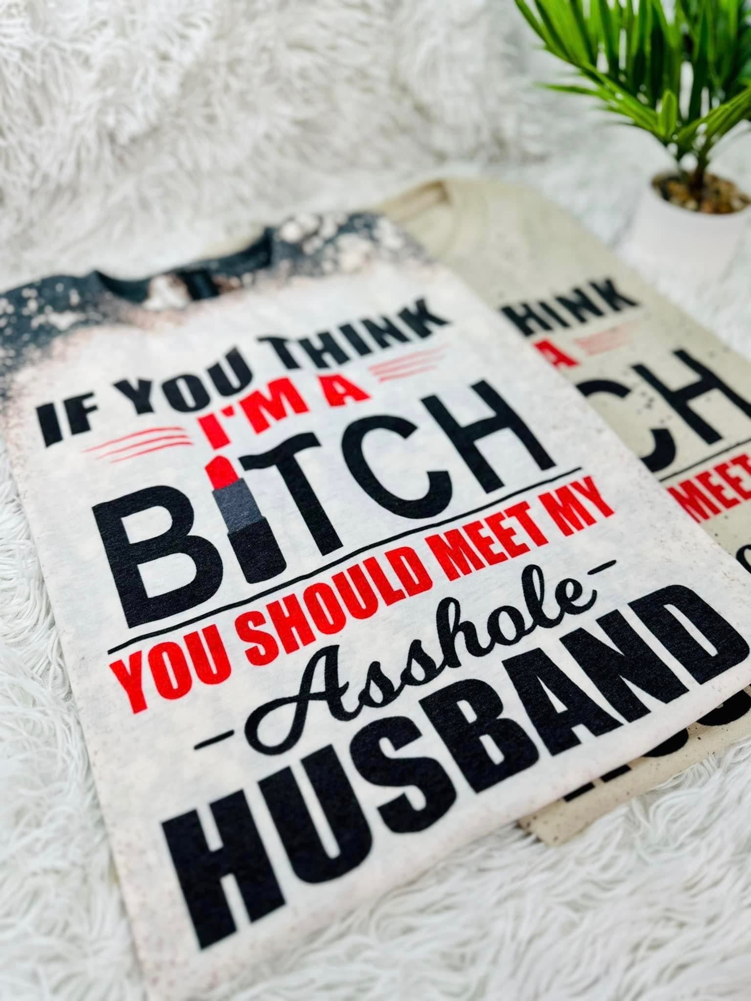 Special Order Tee If You Think Im A Bitch You Should Meet My Asshole Husband S-4X